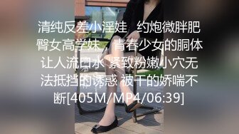 清纯反差小淫娃✿约炮微胖肥臀女高学妹，青春少女的胴体让人流口水 紧致粉嫩小穴无法抵挡的诱惑 被干的娇喘不断[405M/MP4/06:39]