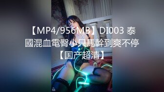 【MP4/956MB】DI003 泰國混血電臀小只馬幹到爽不停【国产超清】