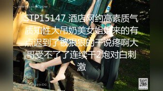 STP15147 酒店网约高素质气质知性大吊奶美女姐姐来的有点迟到了被狠狠的干说疼啊大哥受不了了连续干2炮对白刺激