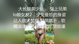 ☀️大长腿美少女☀️强上兄弟lo娘女友2，少女曼妙的身姿让人欲火焚身 提屌就干，软糯滚烫蜜道操到腿软 顶宫灌精