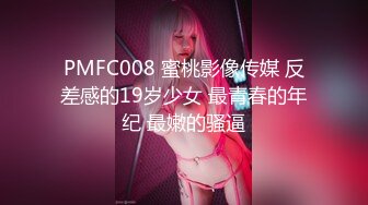 PMFC008 蜜桃影像传媒 反差感的19岁少女 最青春的年纪 最嫩的骚逼