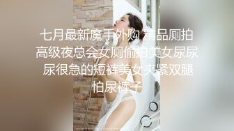 七月最新魔手外购 精品厕拍高级夜总会女厕偷拍美女尿尿 尿很急的短裤美女夹紧双腿怕尿裤子