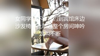 女同学好不容易约到宾馆床边沙发椅子上草遍整个房间呻吟浪叫不断