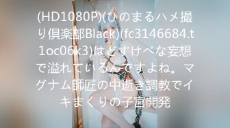 (HD1080P)(ひのまるハメ撮り倶楽部Black)(fc3146684.t1oc06k3)はどすけべな妄想で溢れているんですよね。マグナム師匠の中逝き調教でイキまくりの子宮開発