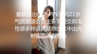 最新流出FC2-PPV系列21岁气质服装女店主兼职援交阴毛性感多种道具预热出浆中出内射画面很有撸点