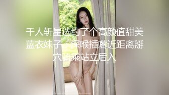 千人斩星选约了个高颜值甜美蓝衣妹子，深喉插嘴近距离掰穴骑乘站立后入