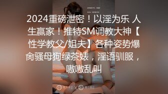 2024重磅泄密！以淫为乐 人生赢家！推特SM调教大神【性学教父/姐夫】各种姿势爆肏骚母狗绿茶婊，淫语驯服，嗷嗷乱叫