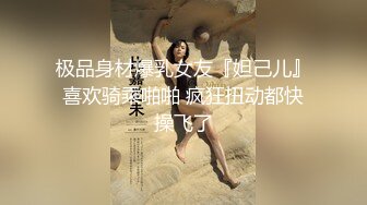 极品身材爆乳女友『妲己儿』喜欢骑乘啪啪 疯狂扭动都快操飞了