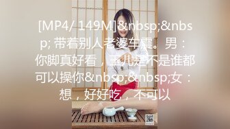 [MP4/ 149M]&nbsp;&nbsp; 带着别人老婆车震。男：你脚真好看，玉儿是不是谁都可以操你&nbsp;&nbsp;女：想，好好吃，不可以