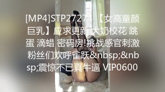 [MP4]STP27274 【女高童颜巨乳】应求更新 大奶校花 跳蛋 滴蜡 密码房!挑战感官刺激 粉丝们欢呼雀跃&nbsp;&nbsp;震惊不已真牛逼 VIP0600