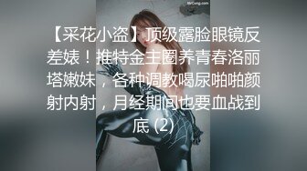 【采花小盗】顶级露脸眼镜反差婊！推特金主圈养青春洛丽塔嫩妹，各种调教喝尿啪啪颜射内射，月经期间也要血战到底 (2)