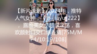 【新片速遞】 2024年，推特人气女神，【妤-jiayu_222】， 露脸美女，超级淫荡，喜欢颜射口交口爆吞精[75M/MP4/10:19/108]