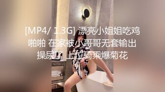 [MP4/ 1.3G] 漂亮小姐姐吃鸡啪啪 在家被小哥哥无套输出操尿了 上位骑乘爆菊花