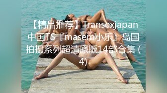 【精品推荐】Transexjapan中国TS『masem小乐』岛国拍摄系列超清原版14部合集 (4)