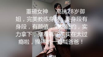 ❤️重磅女神❤️高挑28岁御姐，完美教练身材，要身段有身段，有颜值，酒店赴约，实力拿下，穿着裤子艹实在太过瘾啦，操得她一直喊爸爸！