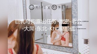 巨乳母狗露出任务-泄密-老公-大屌-东北-Ktv-高颜值