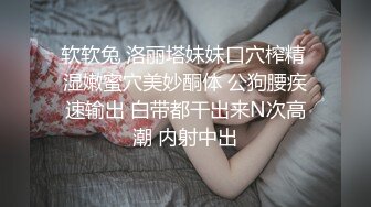 软软兔 洛丽塔妹妹口穴榨精 湿嫩蜜穴美妙酮体 公狗腰疾速输出 白带都干出来N次高潮 内射中出