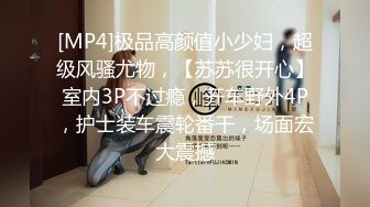 [MP4]极品高颜值小少妇，超级风骚尤物，【苏苏很开心】室内3P不过瘾，开车野外4P，护士装车震轮番干，场面宏大震撼