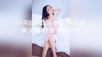 01年的小姑娘-娇小-黑人-合集-闺蜜-舒服-搭讪-良家