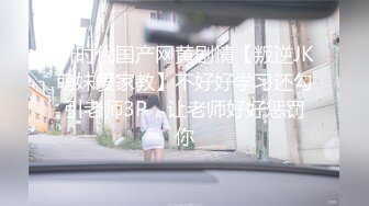 新时代国产网黄剧情【叛逆JK萌妹爱家教】不好好学习还勾引老师3P，让老师好好惩罚你