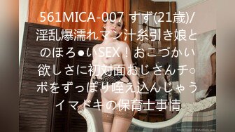 561MICA-007 すず(21歳)/淫乱爆濡れマン汁糸引き娘とのほろ●いSEX！おこづかい欲しさに初対面おじさんチ○ポをずっぽり咥え込んじゃうイマドキの保育士事情