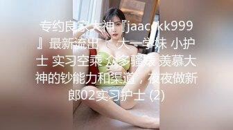 专约良家大神『jaacckk999』最新流出❤️大一学妹 小护士 实习空乘 众多骚婊 羡慕大神的钞能力和渠道，夜夜做新郎02实习护士 (2)