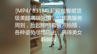 [MP4/ 831M] 超短包臀裙顶级美腿高端外围，价钱高服务周到，抬起腿怼着骚穴抽插，各种姿势尽情输出，搞得美女啊啊叫