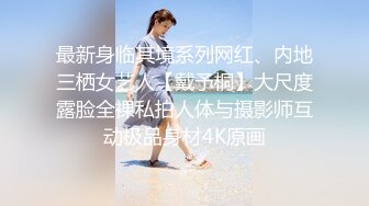 最新身临其境系列网红、内地三栖女艺人【戴予桐】大尺度露脸全裸私拍人体与摄影师互动极品身材4K原画