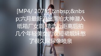 [MP4/ 207M]&nbsp;&nbsp;六月最新流出厕拍大神潜入纸箱厂女厕 精选近距离后拍几个年轻美女豹纹短裙靓妹憋了很久尿尿像喷泉