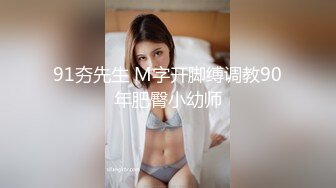 91夯先生 M字开脚缚调教90年肥臀小幼师