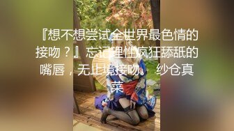 『想不想尝试全世界最色情的接吻？』忘记理性疯狂舔舐的嘴唇，无止境接吻。 纱仓真菜