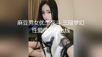 麻豆男女优生死斗 三段梦幻性爱情节已上线