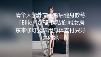 清华大学外文系臀后健身教练「Ellie」OF剧情私拍 喊女房东来修灯要求用身体支付只好内射她