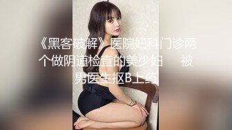 《黑客破解》医院妇科门诊两个做阴道检查的美少妇❤️被男医生抠B上药