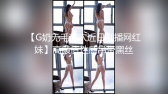 【G奶无毛美穴近日刚播网红妹】高颜值性感吊带黑丝