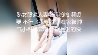 熟女眼镜人妻吃鸡啪啪 啊想要 不行了我要射了 在家被帅气小哥无套输出 就是射的快了点