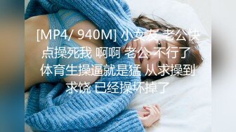 [MP4/ 940M] 小女友 老公快点操死我 啊啊 老公 不行了 体育生操逼就是猛 从求操到求饶 已经操坏掉了