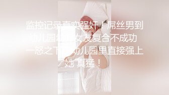 监控记录真实强奸！屌丝男到幼儿园幼师女友复合不成功 一怒之下在幼儿园里直接强上她 真猛！