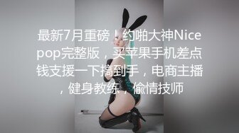 最新7月重磅！约啪大神Nicepop完整版，买苹果手机差点钱支援一下搞到手，电商主播，健身教练，偸情技师