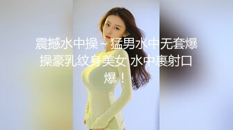 震撼水中操～猛男水中无套爆操豪乳纹身美女 水中裹射口爆！