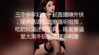 三个中年妇女一起直播赚外快，淫声荡语互动撩骚听指挥，吃奶玩逼还有道具，跳蛋塞逼里大黑牛玩阴蒂精彩刺激