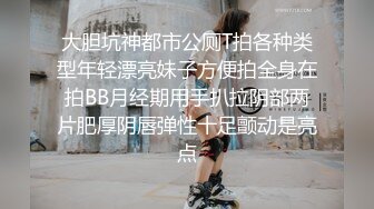 大胆坑神都市公厕T拍各种类型年轻漂亮妹子方便拍全身在拍BB月经期用手扒拉阴部两片肥厚阴唇弹性十足颤动是亮点