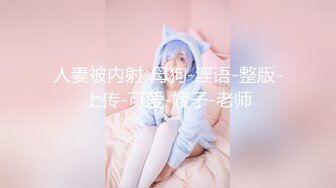 人妻被内射-母狗-淫语-整版-上传-可爱-嫂子-老师