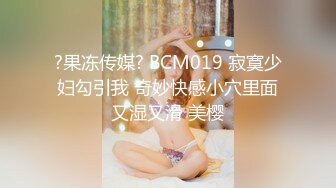 ?果冻传媒? BCM019 寂寞少妇勾引我 奇妙快感小穴里面又湿又滑 美樱