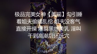 极品完美女神【美瑶】勾引睡着姐夫偷晴乱伦 姐夫没客气直接开操 爆裂黑丝美乳 淫叫干到高潮后还玩穴