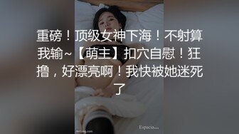 重磅！顶级女神下海！不射算我输~【萌主】扣穴自慰！狂撸，好漂亮啊！我快被她迷死了