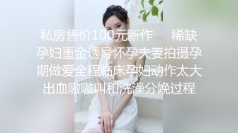 私房售价100元新作❤️稀缺孕妇重金诱导怀孕夫妻拍摄孕期做爱全程临床孕妇动作太大出血嗷嗷叫和洗澡分娩过程