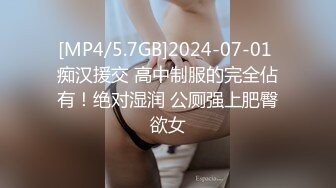 [MP4/5.7GB]2024-07-01 痴汉援交 高中制服的完全佔有！绝对湿润 公厕强上肥臀欲女