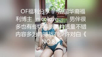 ❤OF福利分享❤㊙法国华裔福利博主⭐nicolove⭐▶▶男伴很多也有些字幕剧情片质量不错内容多为肉搏战有少许对白《NO.8》