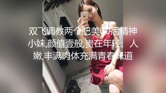 双飞调教两个肥美00后精神小妹,颜值壹般,贵在年轻、人嫩,丰满肉体充满青春味道